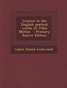 Lexicon to the English Poetical Works of John Milton di Laura Emma Lockwood edito da Nabu Press