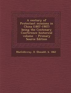 A Century of Protestant Missions in China (1807-1907) Being the Centenary Conference Historical Volume edito da Nabu Press