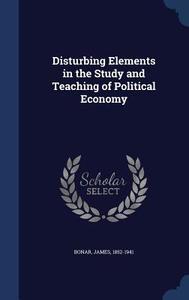 Disturbing Elements In The Study And Teaching Of Political Economy di James Bonar edito da Sagwan Press