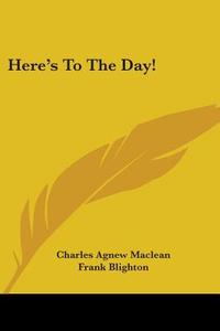 Here's To The Day! di CHARLES AGN MACLEAN edito da Kessinger Publishing