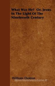 What Was He?  Or, Jesus In The Light Of The Nineteenth Century di William Denton edito da Cullen Press