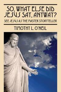 So, What Else Did Jesus Say, Anyway? di Timothy L Oneil edito da Outskirts Press