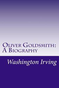 Oliver Goldsmith: A Biography di Washington Irving edito da Createspace Independent Publishing Platform