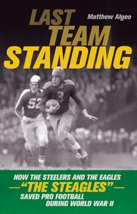 Last Team Standing: How the Steelers and the Eagles-"The Steagles"-Saved Pro Football During World War II di Matthew Algeo edito da CHICAGO REVIEW PR