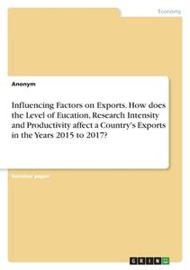 Influencing Factors on Exports. How does the Level of Eucation, Research Intensity and Productivity affect a Country's Exports in the Years 2015 to 20 di Anonym edito da GRIN Verlag