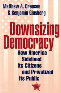 Downsizing Democracy di Matthew A. Crenson, Benjamin Ginsberg edito da Johns Hopkins University Press