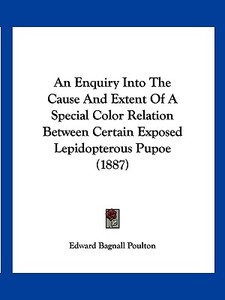 An Enquiry Into the Cause and Extent of a Special Color Relation Between Certain Exposed Lepidopterous Pupoe (1887) di Edward Bagnall Poulton edito da Kessinger Publishing