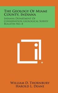 The Geology of Miami County, Indiana: Indiana Department of Conservation Geological Survey Bulletin No. 8 di William D. Thornbury edito da Literary Licensing, LLC