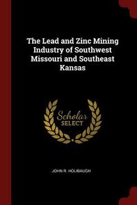 The Lead and Zinc Mining Industry of Southwest Missouri and Southeast Kansas di John R. Holibaugh edito da CHIZINE PUBN