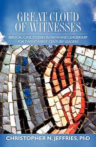 Great Cloud of Witnesses: Biblical Case Studies in Faith and Leadership for Twenty-First Century Leaders di Christopher N. Jeffries edito da Booksurge Publishing