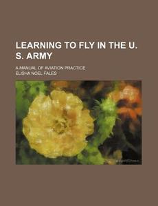 Learning To Fly In The U. S. Army; A Manual Of Aviation Practice di Elisha Noel Fales edito da General Books Llc
