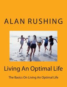 Living an Optimal Life: The Basics on Living an Optimal Life di MR Alan Rushing edito da Createspace