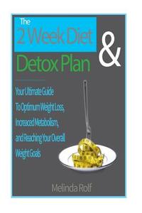 The 2 Week Diet and Detox Plan: The Ultimate Guide to Optimum Weight Loss, Increased Metabolism, and Reaching Your Overall Health Goals di Melinda Rolf edito da Createspace