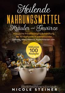 Heilende Nahrungsmittel, Kräuter und Gewürze: Natürliche Prävention und Behandlung der 10 häufigsten Krankheitsbilder - Diabetes, Arteriosklerose, Kop di Nicole Steiner edito da Books on Demand