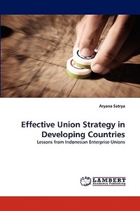 Effective Union Strategy in Developing Countries di Aryana Satrya edito da LAP Lambert Acad. Publ.