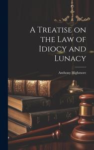 A Treatise on the Law of Idiocy and Lunacy di Anthony Highmore edito da LEGARE STREET PR