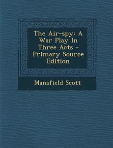 The Air-Spy: A War Play in Three Acts di Mansfield Scott edito da Nabu Press