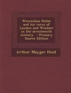 Wenceslaus Hollar and His Views of London and Windsor in the Seventeenth Century di Arthur Mayger Hind edito da Nabu Press