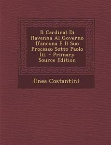 Il Cardinal Di Ravenna Al Governo D'Ancona E Il Suo Processo Sotto Paolo III. - Primary Source Edition di Enea Costantini edito da Nabu Press