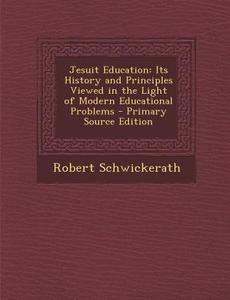 Jesuit Education: Its History and Principles Viewed in the Light of Modern Educational Problems di Robert Schwickerath edito da Nabu Press