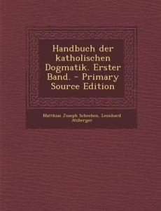 Handbuch Der Katholischen Dogmatik. Erster Band. di Matthias Joseph Scheeben, Leonhard Atzberger edito da Nabu Press