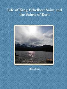 Life of King Ethelbert Saint and the Saints of Kent di Brian Starr edito da Lulu.com