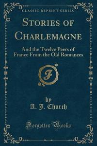 Stories Of Charlemagne di A J Church edito da Forgotten Books
