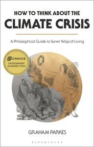 How to Think about the Climate Crisis: A Philosophical Guide to Saner Ways of Living di Graham Parkes edito da BLOOMSBURY ACADEMIC