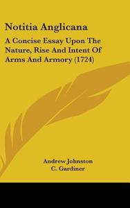 Notitia Anglicana: A Concise Essay Upon The Nature, Rise And Intent Of Arms And Armory (1724) di Andrew Johnston edito da Kessinger Publishing, Llc