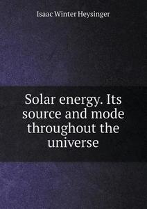 Solar Energy. Its Source And Mode Throughout The Universe di Isaac Winter Heysinger edito da Book On Demand Ltd.