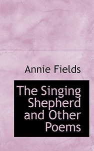 The Singing Shepherd And Other Poems di Annie Fields edito da Bibliolife