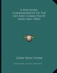 A Discourse, Commemorative of the Life and Character of James May (1864) di John Seely Stone edito da Kessinger Publishing