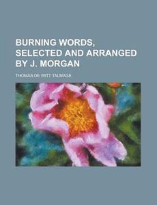 Burning Words, Selected and Arranged by J. Morgan di Thomas De Witt Talmage edito da Rarebooksclub.com