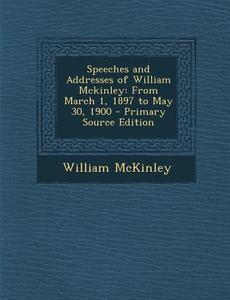 Speeches and Addresses of William McKinley: From March 1, 1897 to May 30, 1900 di William McKinley edito da Nabu Press