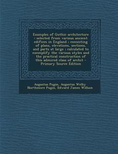 Examples of Gothic Architecture: Selected from Various Ancient Edifices in England; Consisting of Plans, Elevations, Sections, and Parts at Large; Cal di Augustus Pugin, Edward James Willson edito da Nabu Press