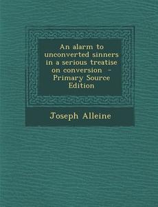 An Alarm to Unconverted Sinners in a Serious Treatise on Conversion - Primary Source Edition di Joseph Alleine edito da Nabu Press