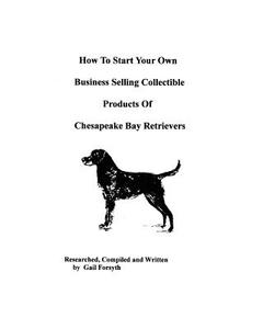 How to Start Your Own Business Selling Collectible Products of Chesapeake Bay Retrievers di Gail Forsyth edito da Createspace