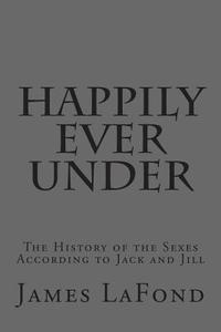 Happily Ever Under: The History of the Sexes According to Jack and Jill di James LaFond edito da Createspace Independent Publishing Platform