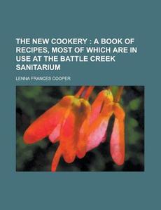 The New Cookery; A Book Of Recipes, Most Of Which Are In Use At The Battle Creek Sanitarium di Lenna Frances Cooper edito da General Books Llc