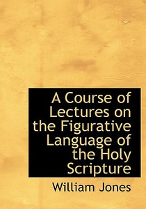 A Course of Lectures on the Figurative Language of the Holy Scripture di William Jones edito da BiblioLife