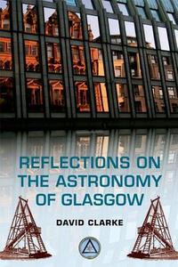 Reflections on the Astronomy of Glasgow: A Story of Some Five Hundred Years di David Clarke edito da EDINBURGH UNIV PR