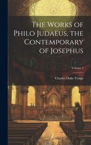 The Works of Philo Judaeus, the Contemporary of Josephus; Volume 3 di Charles Duke Yonge edito da LEGARE STREET PR