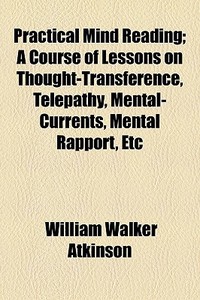 Practical Mind Reading; A Course Of Lessons On Thought-transference, Telepathy, Mental-currents, Mental Rapport, Etc di William Walker Atkinson edito da General Books Llc