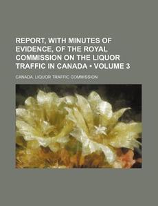 Report, With Minutes Of Evidence, Of The Royal Commission On The Liquor Traffic In Canada (volume 3) di Canada Liquor Traffic Commission edito da General Books Llc
