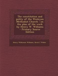 The Constitution and Polity of the Wesleyan Methodist Church: On the Plan of the Work by Henry W. Williams di Henry Wilkinson Williams, David J. Waller edito da Nabu Press