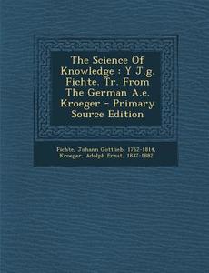 The Science of Knowledge: Y J.G. Fichte. Tr. from the German A.E. Kroeger edito da Nabu Press