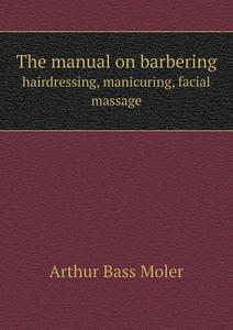 The Manual On Barbering Hairdressing, Manicuring, Facial Massage di Arthur Bass Moler edito da Book On Demand Ltd.