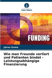 Wie man Freunde verliert und Patienten bindet - Leistungsabhängige Finanzierung di Jairus Ouma edito da Verlag Unser Wissen