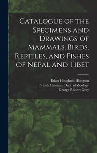 Catalogue of the Specimens and Drawings of Mammals, Birds, Reptiles, and Fishes of Nepal and Tibet di John Edward Gray, George Robert Gray, Brian Houghton Hodgson edito da LEGARE STREET PR