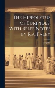 The Hippolytus of Euripides, With Brief Notes by R.a. Paley di Euripides edito da LEGARE STREET PR